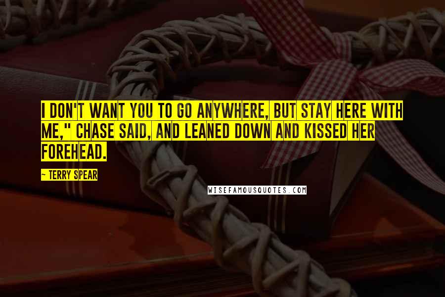 Terry Spear Quotes: I don't want you to go anywhere, but stay here with me," Chase said, and leaned down and kissed her forehead.