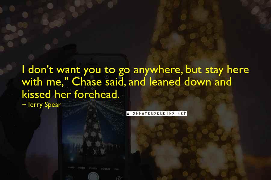 Terry Spear Quotes: I don't want you to go anywhere, but stay here with me," Chase said, and leaned down and kissed her forehead.