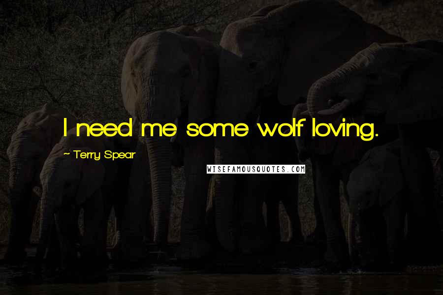 Terry Spear Quotes: I need me some wolf loving.