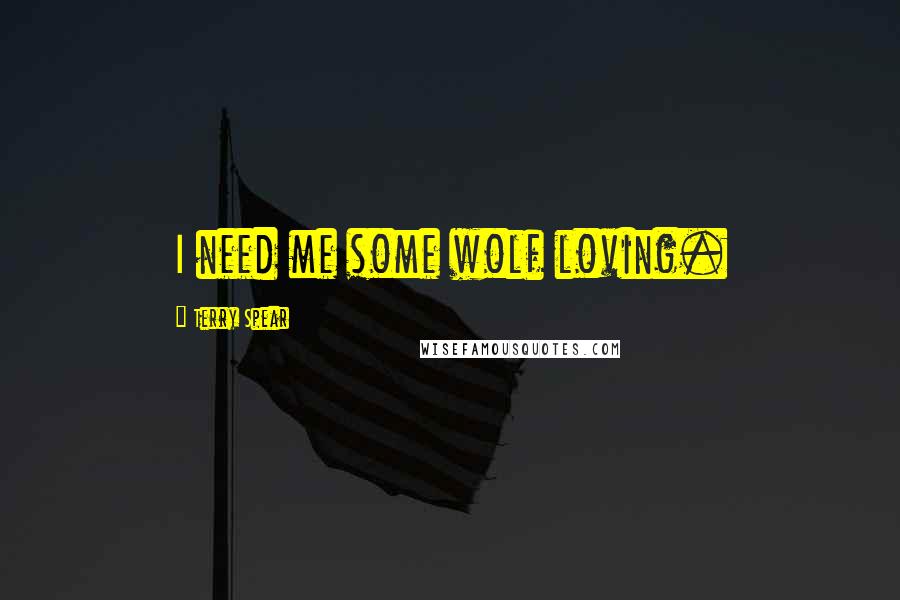 Terry Spear Quotes: I need me some wolf loving.