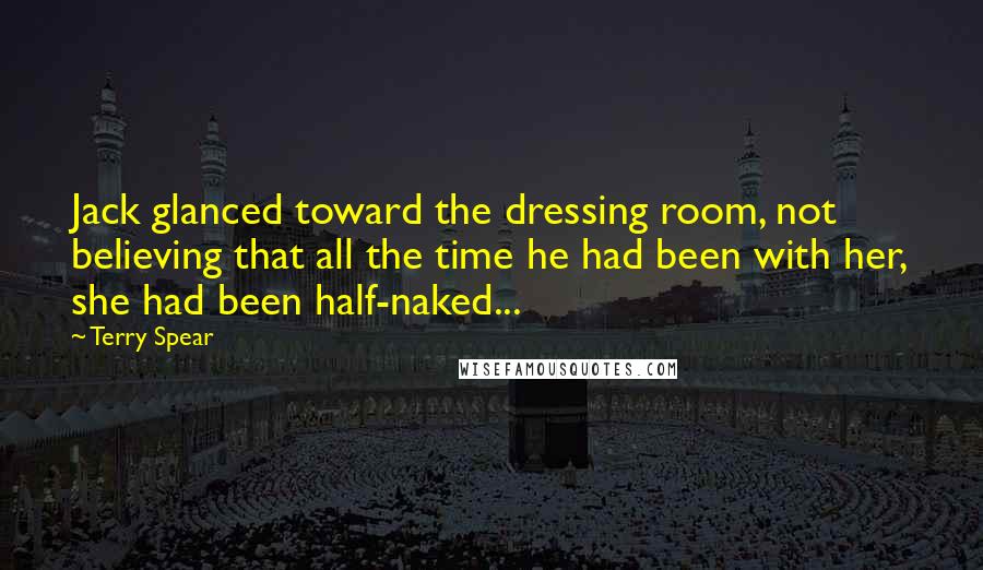 Terry Spear Quotes: Jack glanced toward the dressing room, not believing that all the time he had been with her, she had been half-naked...