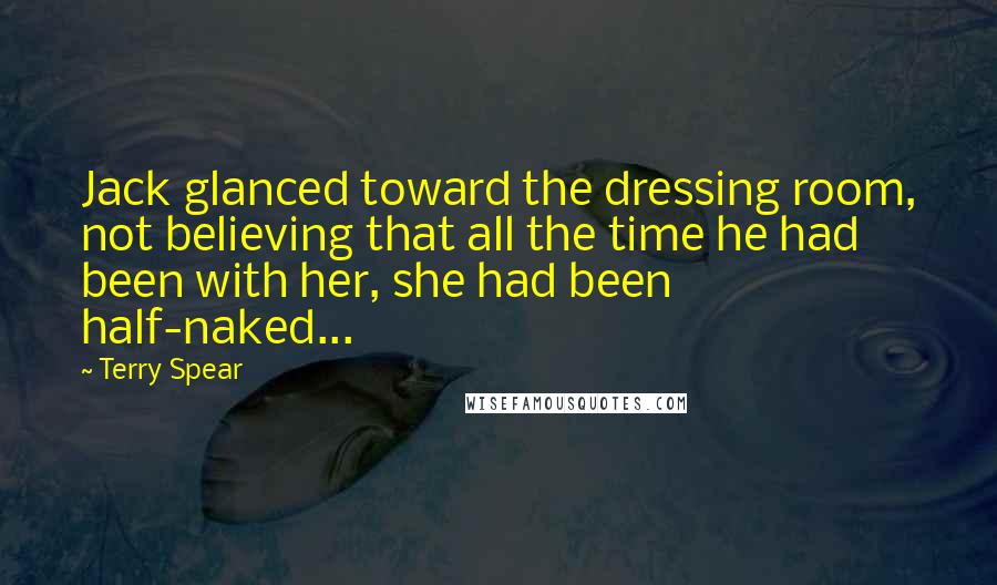Terry Spear Quotes: Jack glanced toward the dressing room, not believing that all the time he had been with her, she had been half-naked...