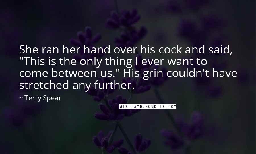 Terry Spear Quotes: She ran her hand over his cock and said, "This is the only thing I ever want to come between us." His grin couldn't have stretched any further.