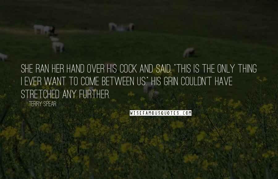 Terry Spear Quotes: She ran her hand over his cock and said, "This is the only thing I ever want to come between us." His grin couldn't have stretched any further.