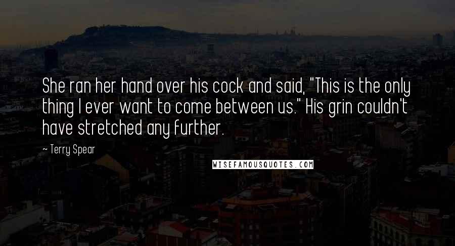 Terry Spear Quotes: She ran her hand over his cock and said, "This is the only thing I ever want to come between us." His grin couldn't have stretched any further.
