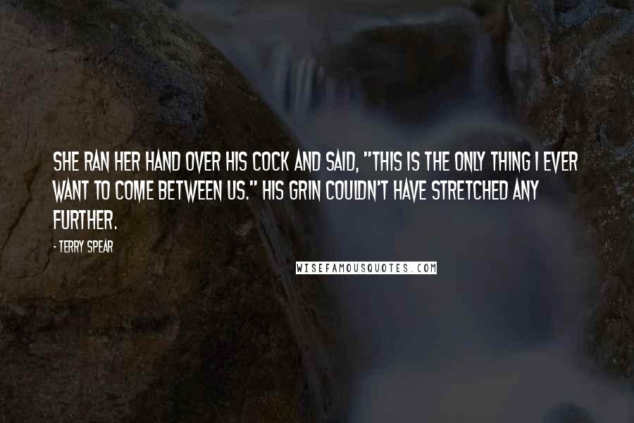 Terry Spear Quotes: She ran her hand over his cock and said, "This is the only thing I ever want to come between us." His grin couldn't have stretched any further.