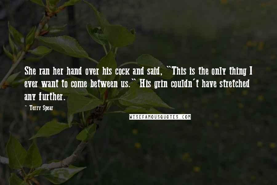 Terry Spear Quotes: She ran her hand over his cock and said, "This is the only thing I ever want to come between us." His grin couldn't have stretched any further.