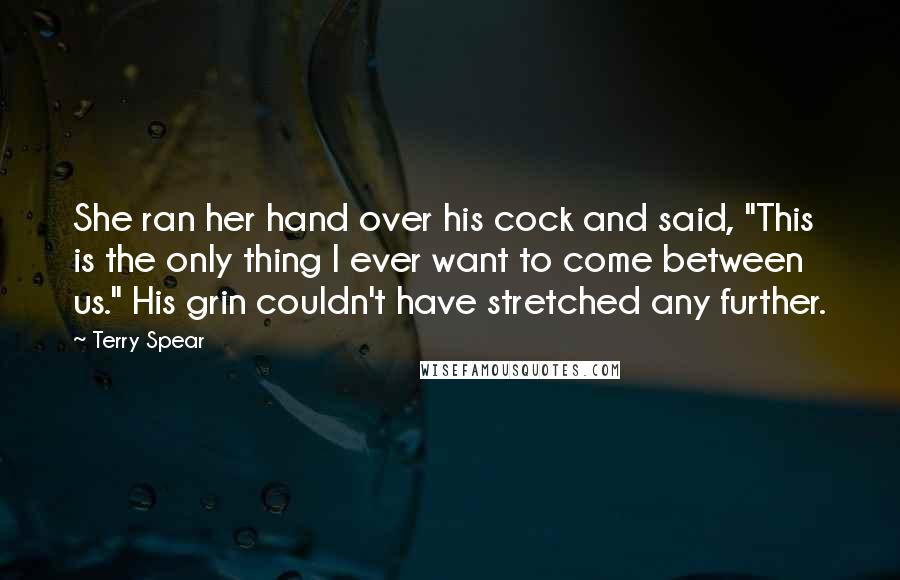 Terry Spear Quotes: She ran her hand over his cock and said, "This is the only thing I ever want to come between us." His grin couldn't have stretched any further.