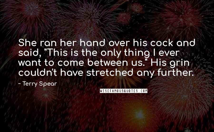 Terry Spear Quotes: She ran her hand over his cock and said, "This is the only thing I ever want to come between us." His grin couldn't have stretched any further.