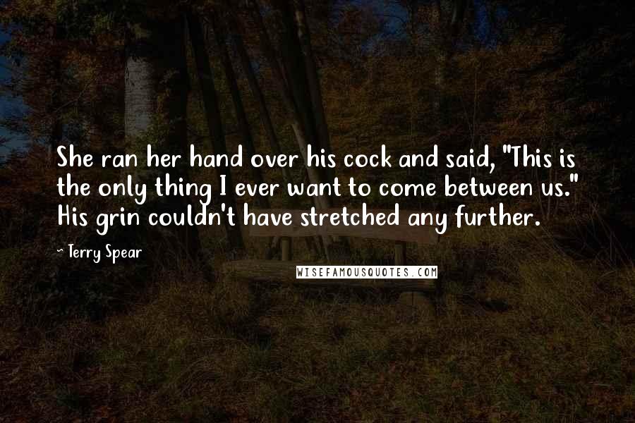 Terry Spear Quotes: She ran her hand over his cock and said, "This is the only thing I ever want to come between us." His grin couldn't have stretched any further.