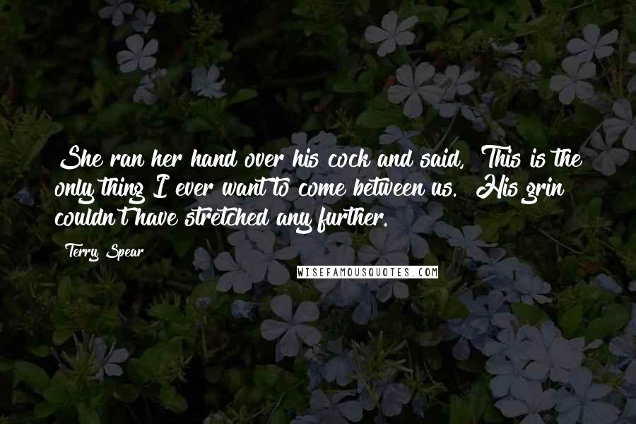 Terry Spear Quotes: She ran her hand over his cock and said, "This is the only thing I ever want to come between us." His grin couldn't have stretched any further.
