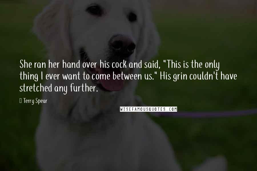 Terry Spear Quotes: She ran her hand over his cock and said, "This is the only thing I ever want to come between us." His grin couldn't have stretched any further.