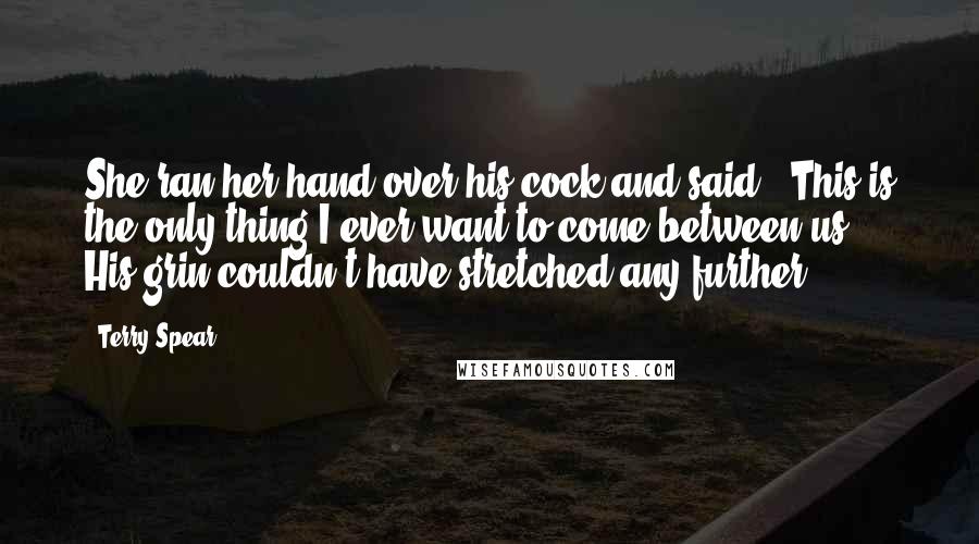 Terry Spear Quotes: She ran her hand over his cock and said, "This is the only thing I ever want to come between us." His grin couldn't have stretched any further.