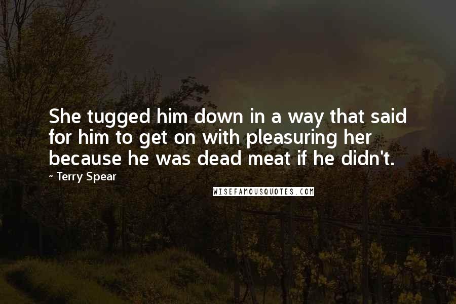 Terry Spear Quotes: She tugged him down in a way that said for him to get on with pleasuring her because he was dead meat if he didn't.