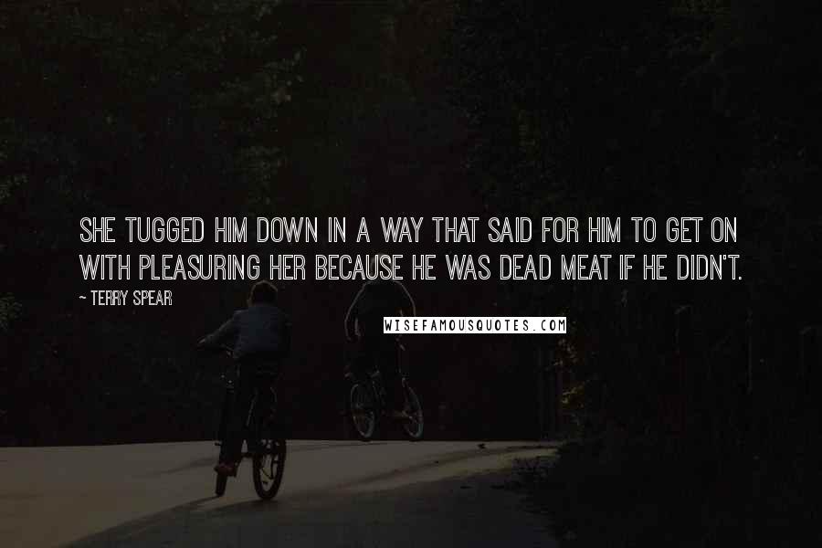 Terry Spear Quotes: She tugged him down in a way that said for him to get on with pleasuring her because he was dead meat if he didn't.