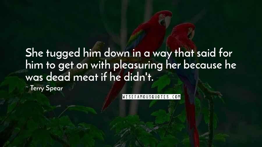 Terry Spear Quotes: She tugged him down in a way that said for him to get on with pleasuring her because he was dead meat if he didn't.