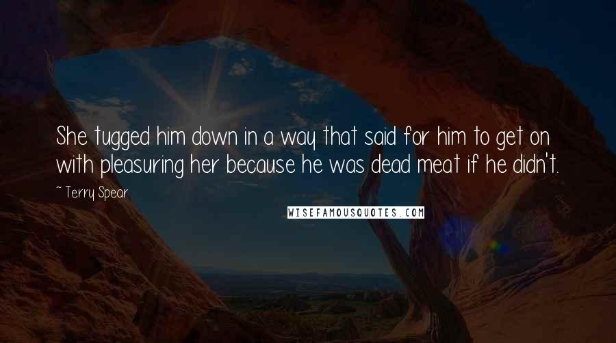 Terry Spear Quotes: She tugged him down in a way that said for him to get on with pleasuring her because he was dead meat if he didn't.