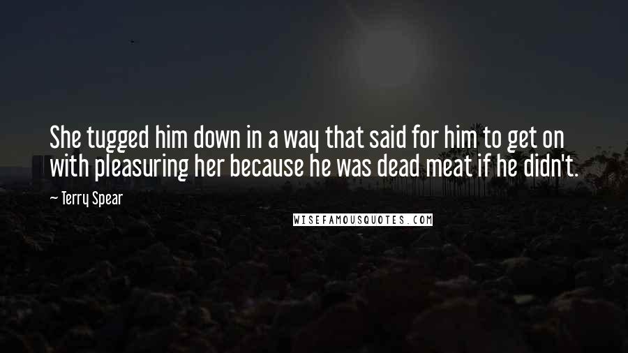 Terry Spear Quotes: She tugged him down in a way that said for him to get on with pleasuring her because he was dead meat if he didn't.