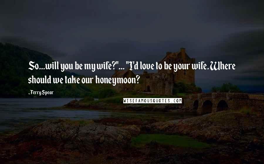 Terry Spear Quotes: So...will you be my wife?"... "I'd love to be your wife. Where should we take our honeymoon?