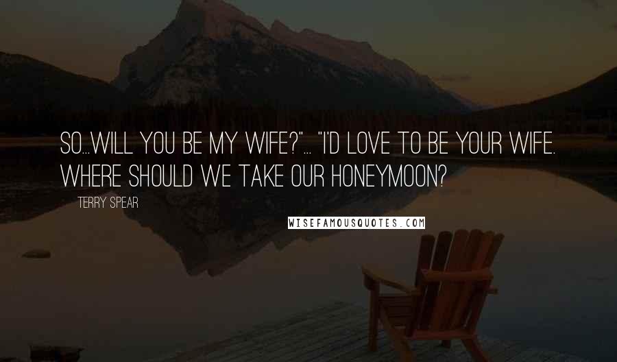 Terry Spear Quotes: So...will you be my wife?"... "I'd love to be your wife. Where should we take our honeymoon?