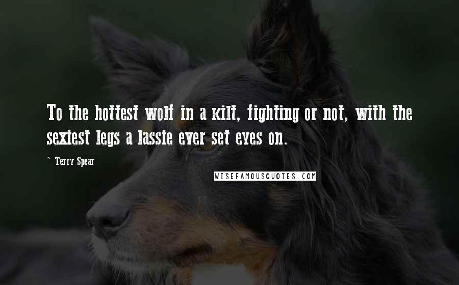 Terry Spear Quotes: To the hottest wolf in a kilt, fighting or not, with the sexiest legs a lassie ever set eyes on.