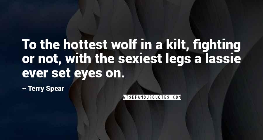 Terry Spear Quotes: To the hottest wolf in a kilt, fighting or not, with the sexiest legs a lassie ever set eyes on.