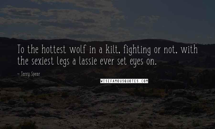 Terry Spear Quotes: To the hottest wolf in a kilt, fighting or not, with the sexiest legs a lassie ever set eyes on.