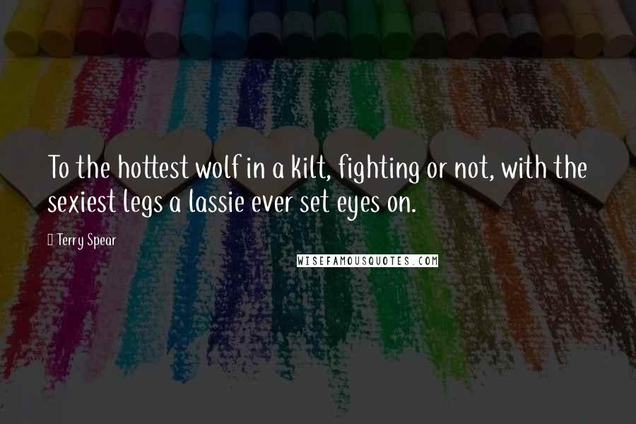 Terry Spear Quotes: To the hottest wolf in a kilt, fighting or not, with the sexiest legs a lassie ever set eyes on.
