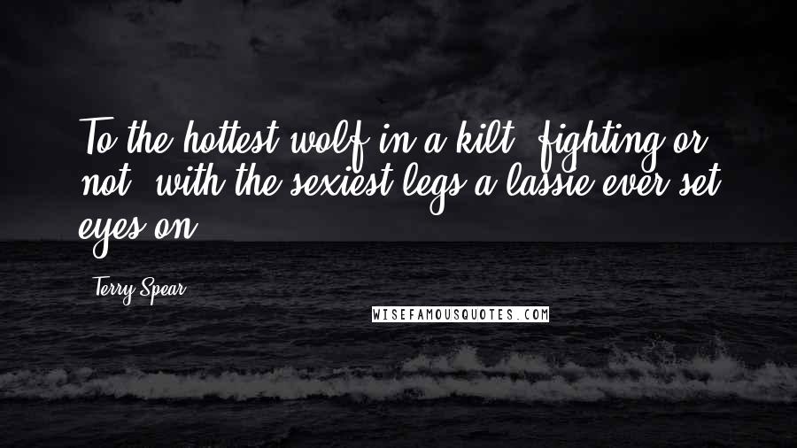 Terry Spear Quotes: To the hottest wolf in a kilt, fighting or not, with the sexiest legs a lassie ever set eyes on.