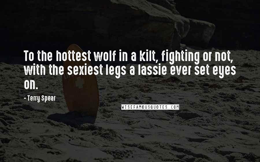 Terry Spear Quotes: To the hottest wolf in a kilt, fighting or not, with the sexiest legs a lassie ever set eyes on.