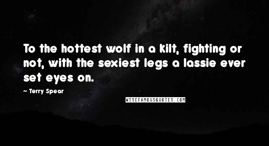 Terry Spear Quotes: To the hottest wolf in a kilt, fighting or not, with the sexiest legs a lassie ever set eyes on.