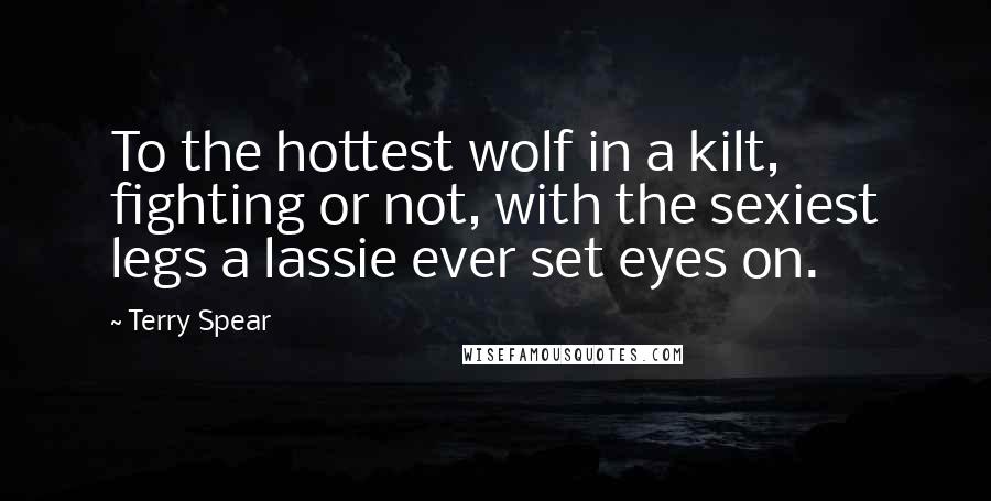 Terry Spear Quotes: To the hottest wolf in a kilt, fighting or not, with the sexiest legs a lassie ever set eyes on.
