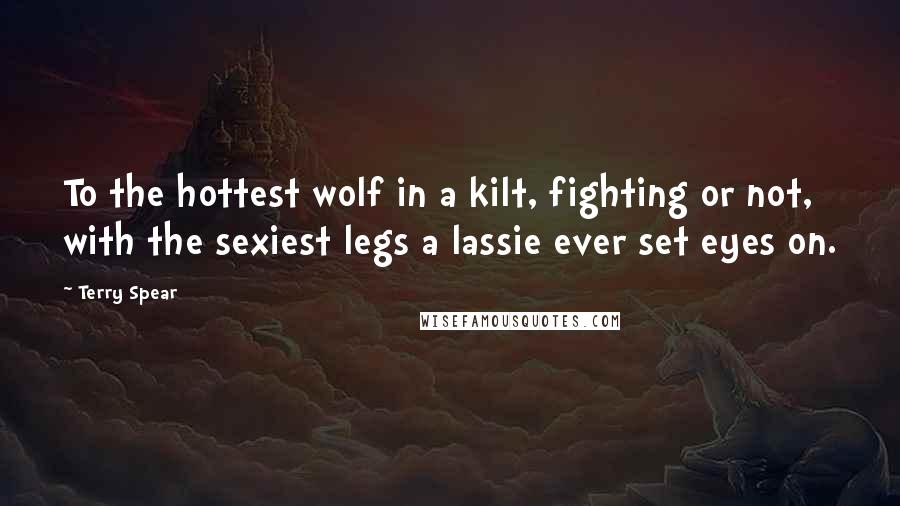 Terry Spear Quotes: To the hottest wolf in a kilt, fighting or not, with the sexiest legs a lassie ever set eyes on.