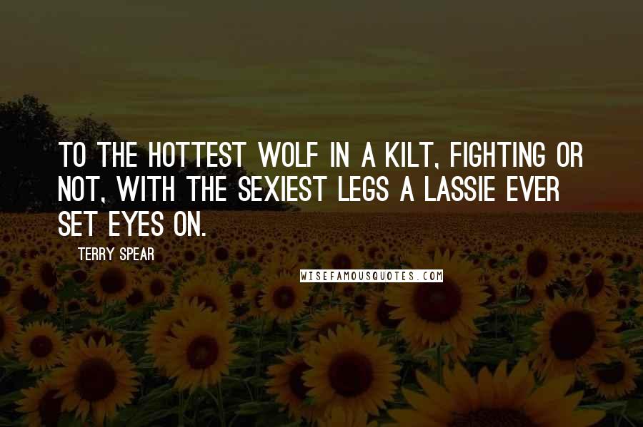 Terry Spear Quotes: To the hottest wolf in a kilt, fighting or not, with the sexiest legs a lassie ever set eyes on.
