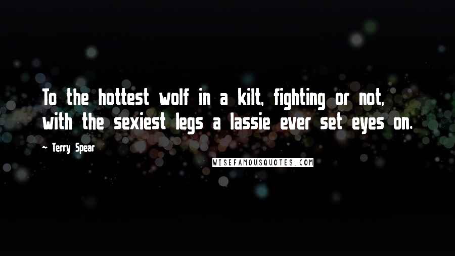 Terry Spear Quotes: To the hottest wolf in a kilt, fighting or not, with the sexiest legs a lassie ever set eyes on.