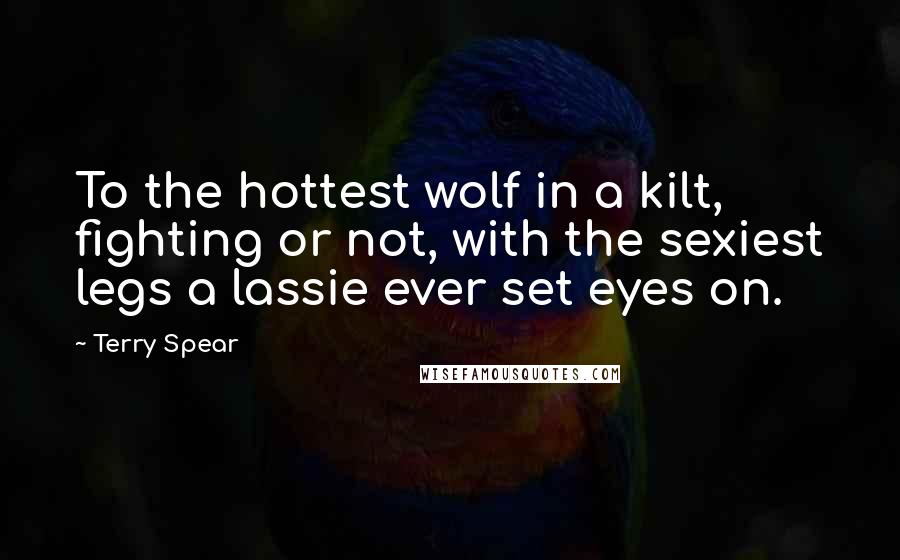 Terry Spear Quotes: To the hottest wolf in a kilt, fighting or not, with the sexiest legs a lassie ever set eyes on.