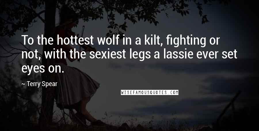 Terry Spear Quotes: To the hottest wolf in a kilt, fighting or not, with the sexiest legs a lassie ever set eyes on.