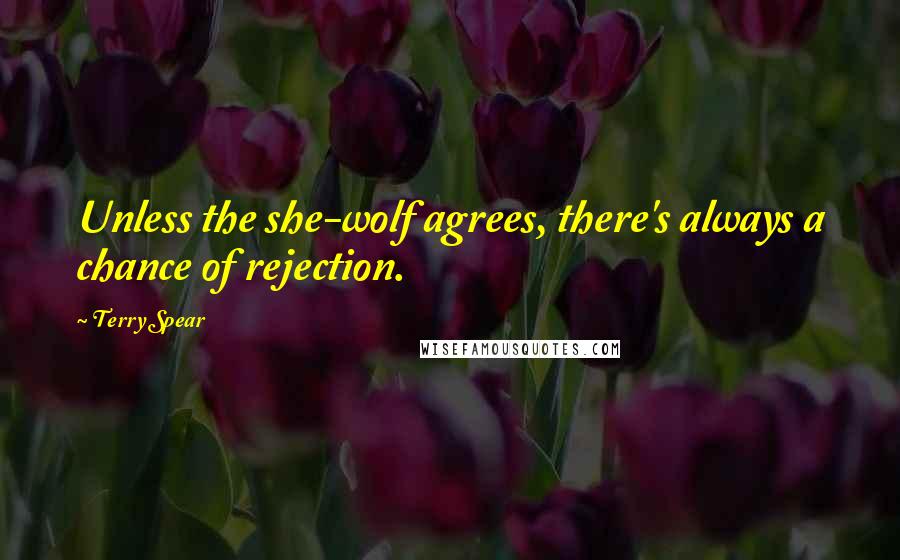 Terry Spear Quotes: Unless the she-wolf agrees, there's always a chance of rejection.