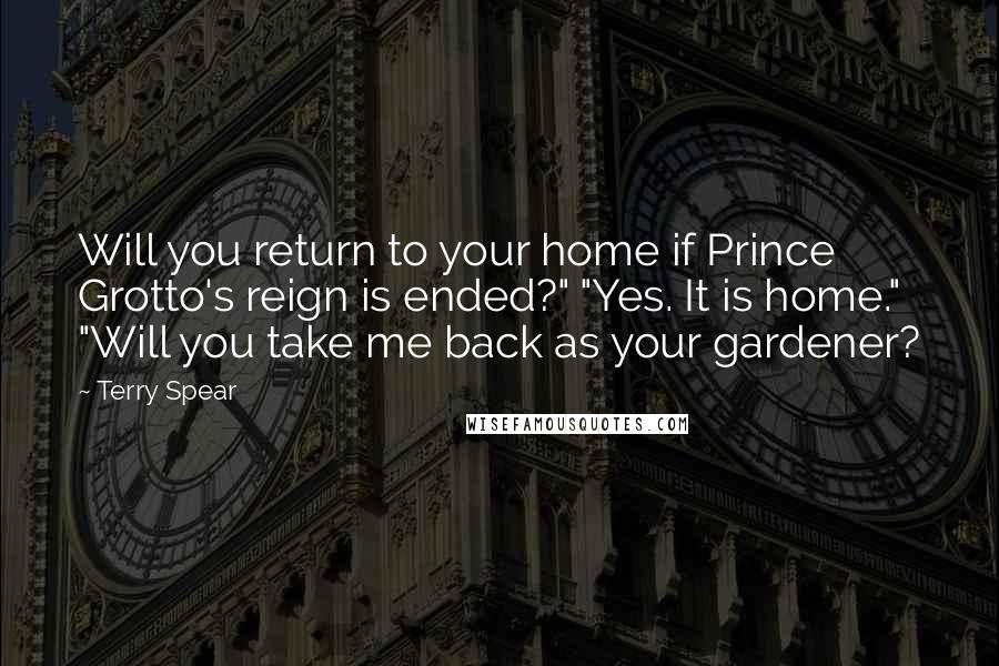 Terry Spear Quotes: Will you return to your home if Prince Grotto's reign is ended?" "Yes. It is home." "Will you take me back as your gardener?