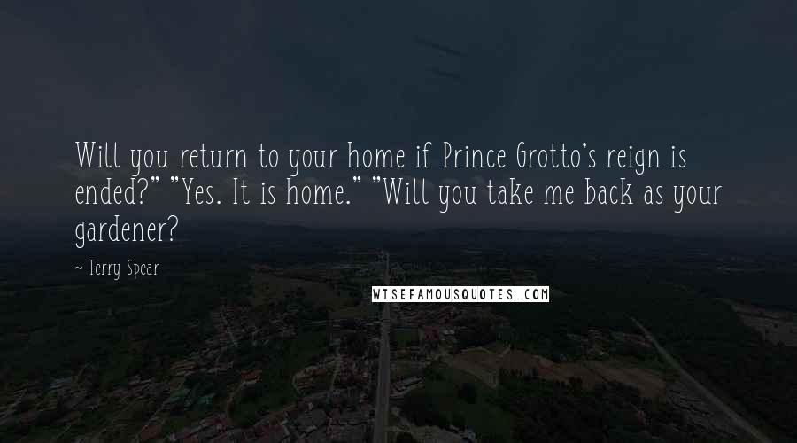 Terry Spear Quotes: Will you return to your home if Prince Grotto's reign is ended?" "Yes. It is home." "Will you take me back as your gardener?