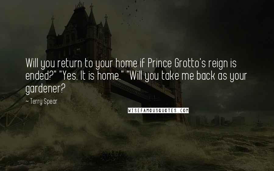 Terry Spear Quotes: Will you return to your home if Prince Grotto's reign is ended?" "Yes. It is home." "Will you take me back as your gardener?