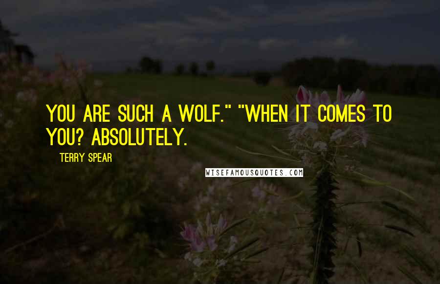 Terry Spear Quotes: You are such a wolf." "When it comes to you? Absolutely.
