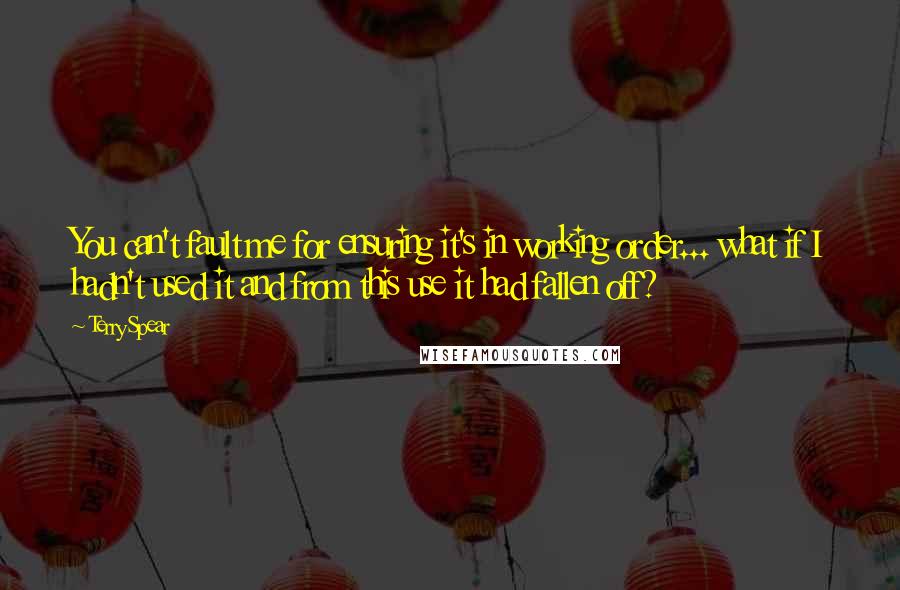 Terry Spear Quotes: You can't fault me for ensuring it's in working order... what if I hadn't used it and from this use it had fallen off?