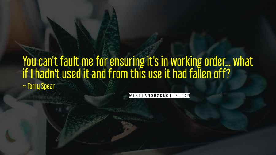 Terry Spear Quotes: You can't fault me for ensuring it's in working order... what if I hadn't used it and from this use it had fallen off?