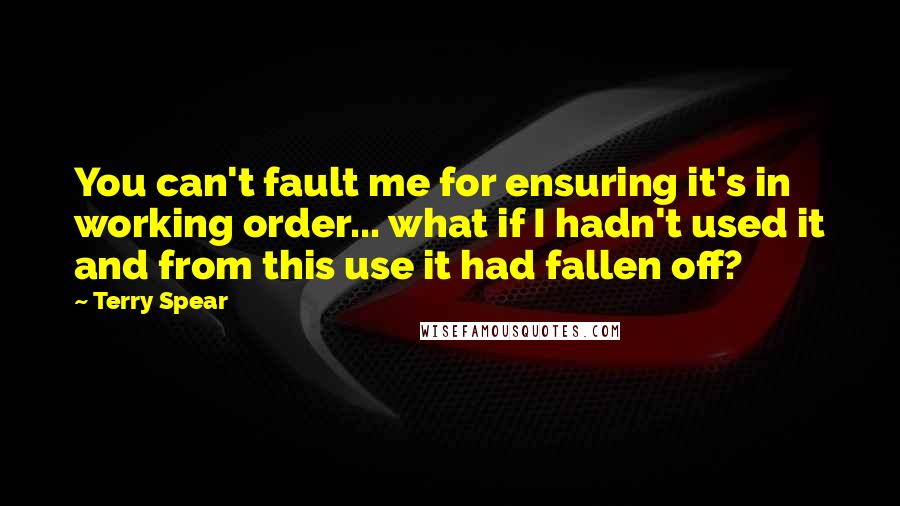 Terry Spear Quotes: You can't fault me for ensuring it's in working order... what if I hadn't used it and from this use it had fallen off?