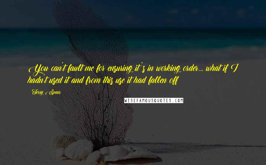 Terry Spear Quotes: You can't fault me for ensuring it's in working order... what if I hadn't used it and from this use it had fallen off?