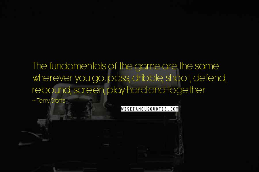 Terry Stotts Quotes: The fundamentals of the game are the same wherever you go: pass, dribble, shoot, defend, rebound, screen, play hard and together
