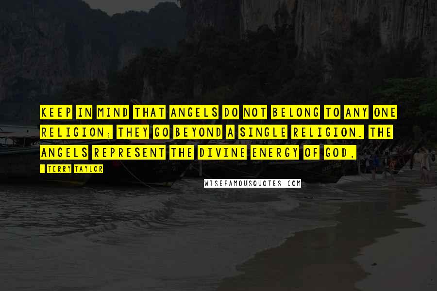 Terry Taylor Quotes: Keep in mind that angels do not belong to any one religion; they go beyond a single religion. The angels represent the Divine energy of God.