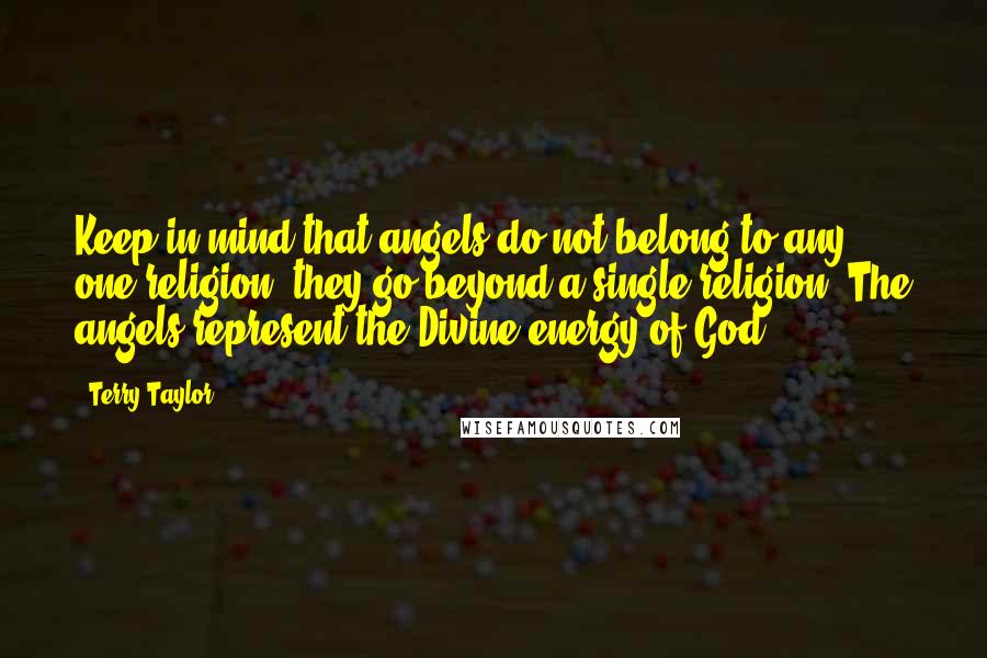 Terry Taylor Quotes: Keep in mind that angels do not belong to any one religion; they go beyond a single religion. The angels represent the Divine energy of God.