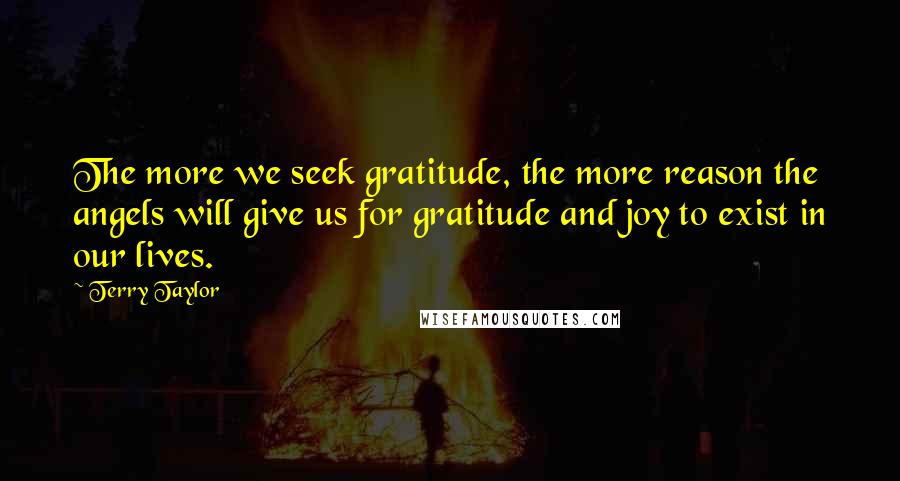 Terry Taylor Quotes: The more we seek gratitude, the more reason the angels will give us for gratitude and joy to exist in our lives.